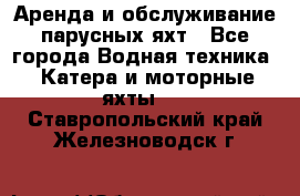 Аренда и обслуживание парусных яхт - Все города Водная техника » Катера и моторные яхты   . Ставропольский край,Железноводск г.